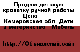 Продам детскую кроватку ручной работы › Цена ­ 3 000 - Кемеровская обл. Дети и материнство » Мебель   